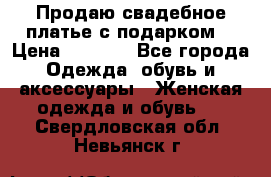 Продаю свадебное платье с подарком! › Цена ­ 7 000 - Все города Одежда, обувь и аксессуары » Женская одежда и обувь   . Свердловская обл.,Невьянск г.